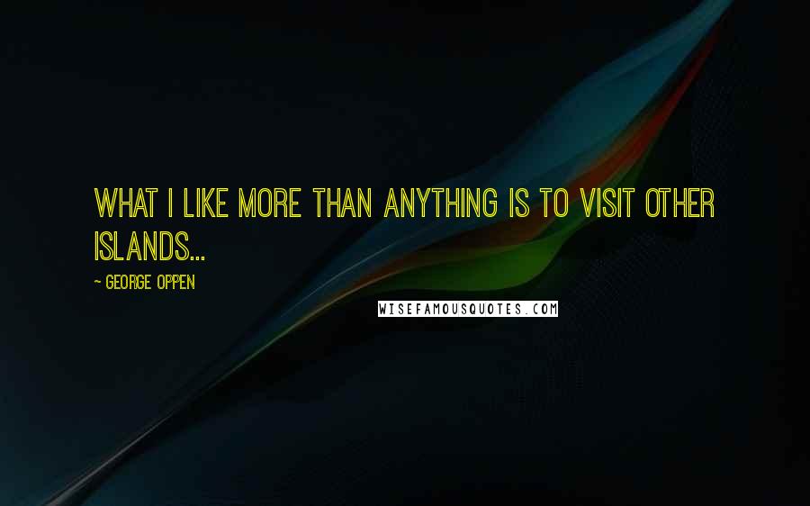 George Oppen Quotes: What I like more than anything is to visit other islands...