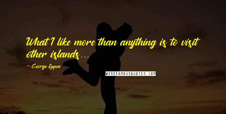 George Oppen Quotes: What I like more than anything is to visit other islands...