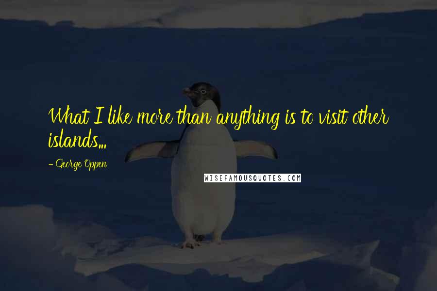 George Oppen Quotes: What I like more than anything is to visit other islands...