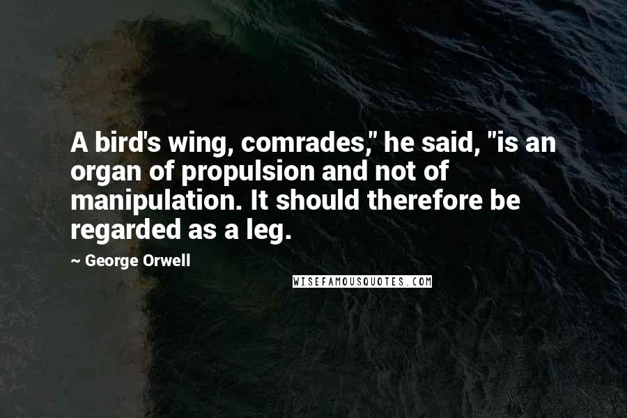 George Orwell Quotes: A bird's wing, comrades," he said, "is an organ of propulsion and not of manipulation. It should therefore be regarded as a leg.