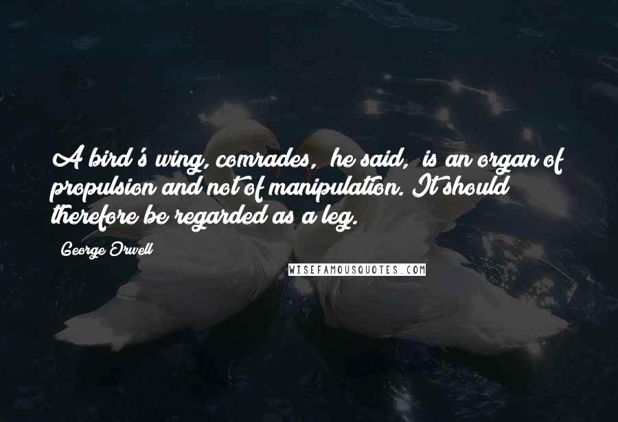 George Orwell Quotes: A bird's wing, comrades," he said, "is an organ of propulsion and not of manipulation. It should therefore be regarded as a leg.