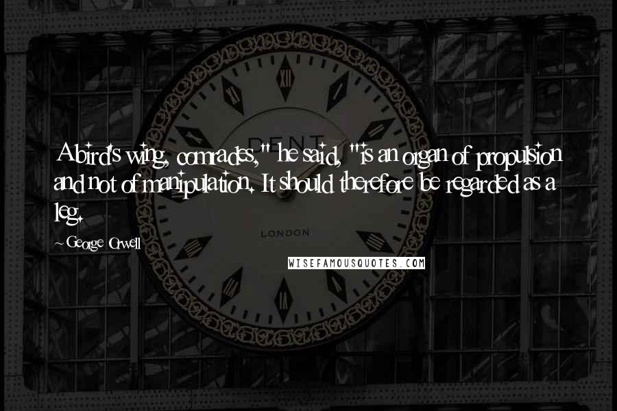 George Orwell Quotes: A bird's wing, comrades," he said, "is an organ of propulsion and not of manipulation. It should therefore be regarded as a leg.