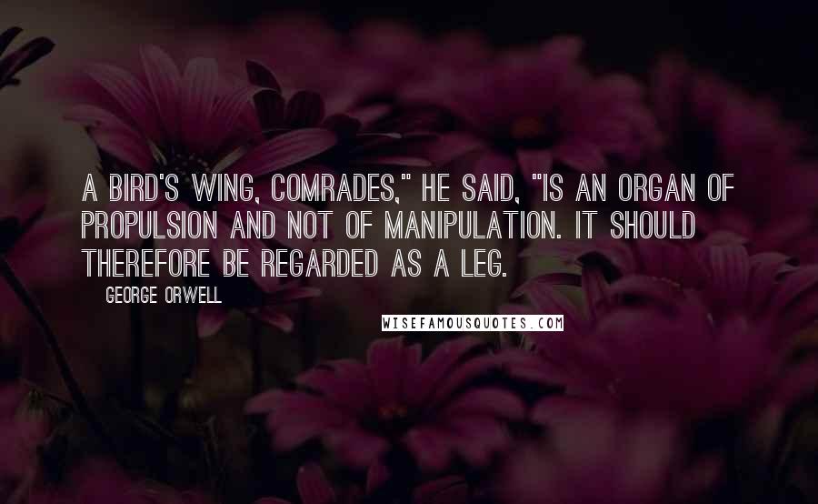 George Orwell Quotes: A bird's wing, comrades," he said, "is an organ of propulsion and not of manipulation. It should therefore be regarded as a leg.
