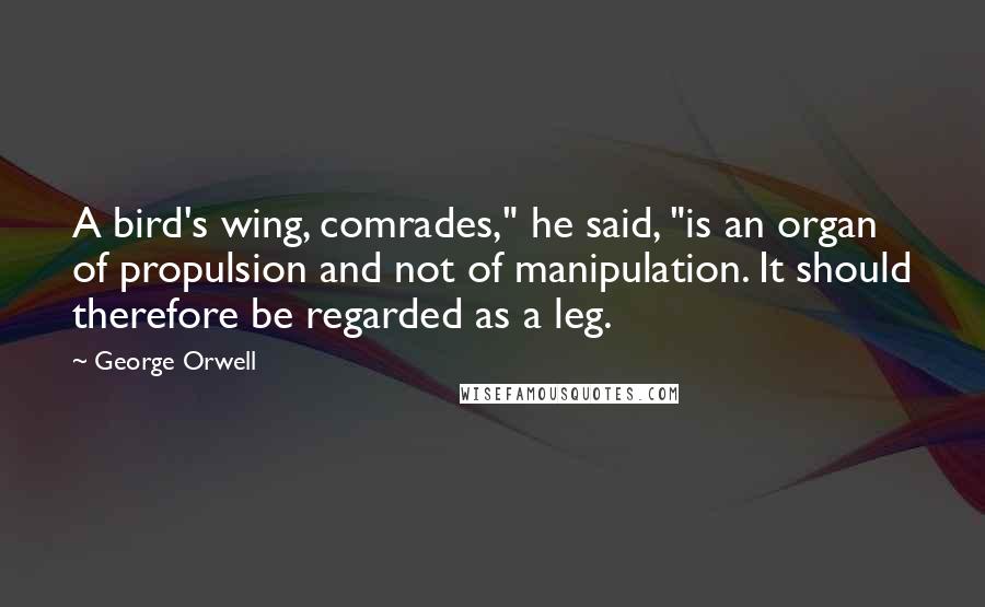 George Orwell Quotes: A bird's wing, comrades," he said, "is an organ of propulsion and not of manipulation. It should therefore be regarded as a leg.