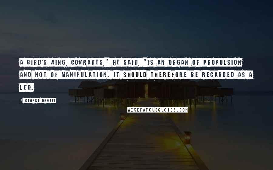 George Orwell Quotes: A bird's wing, comrades," he said, "is an organ of propulsion and not of manipulation. It should therefore be regarded as a leg.