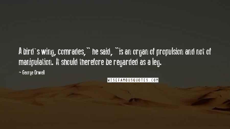George Orwell Quotes: A bird's wing, comrades," he said, "is an organ of propulsion and not of manipulation. It should therefore be regarded as a leg.