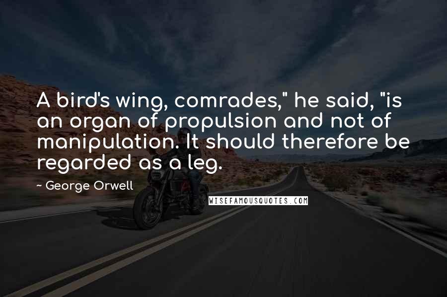 George Orwell Quotes: A bird's wing, comrades," he said, "is an organ of propulsion and not of manipulation. It should therefore be regarded as a leg.