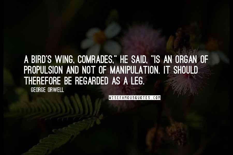 George Orwell Quotes: A bird's wing, comrades," he said, "is an organ of propulsion and not of manipulation. It should therefore be regarded as a leg.