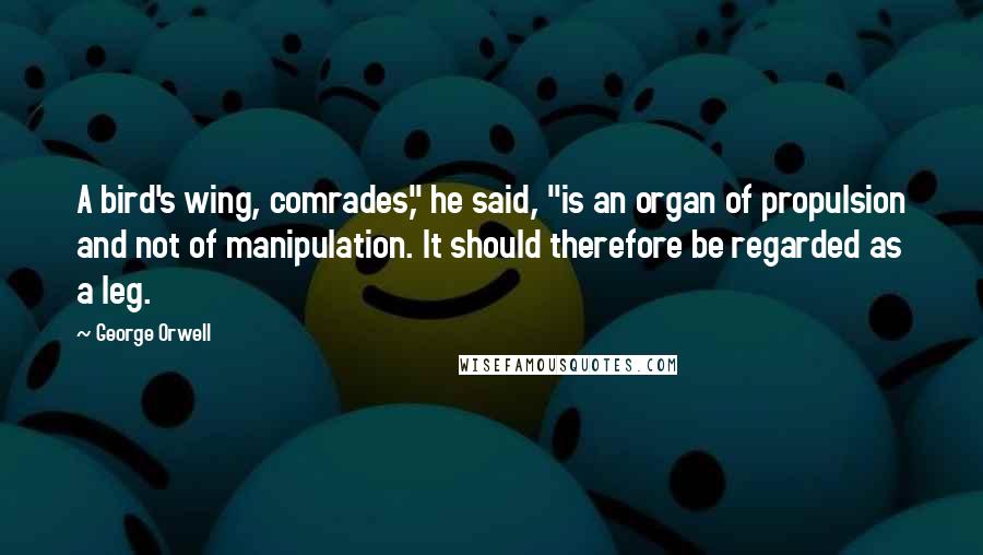 George Orwell Quotes: A bird's wing, comrades," he said, "is an organ of propulsion and not of manipulation. It should therefore be regarded as a leg.