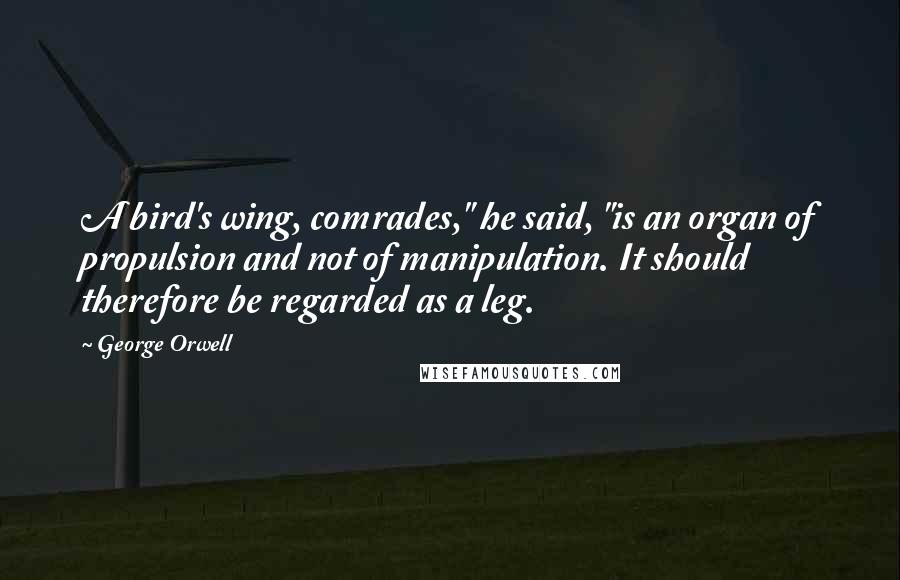 George Orwell Quotes: A bird's wing, comrades," he said, "is an organ of propulsion and not of manipulation. It should therefore be regarded as a leg.