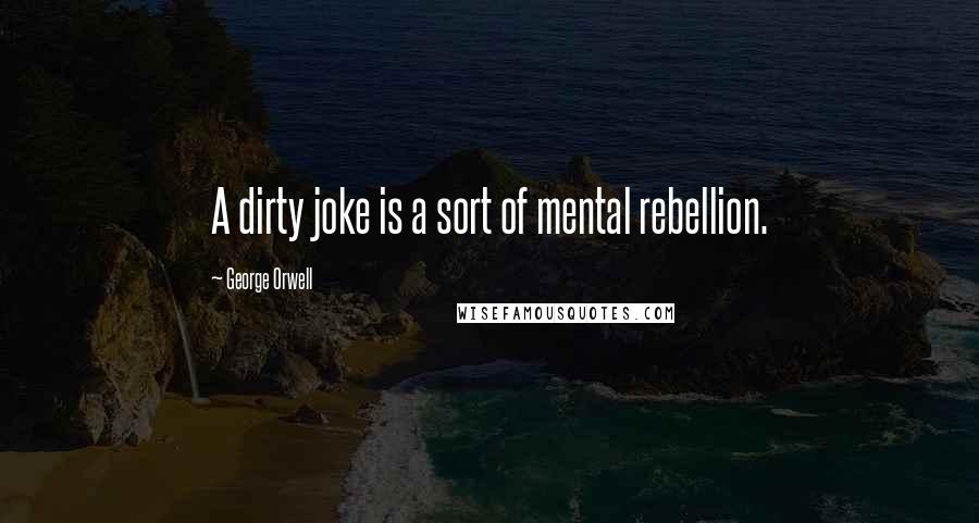 George Orwell Quotes: A dirty joke is a sort of mental rebellion.