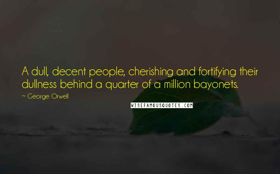 George Orwell Quotes: A dull, decent people, cherishing and fortifying their dullness behind a quarter of a million bayonets.