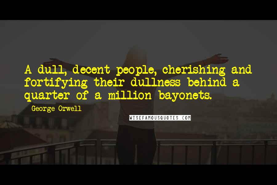 George Orwell Quotes: A dull, decent people, cherishing and fortifying their dullness behind a quarter of a million bayonets.