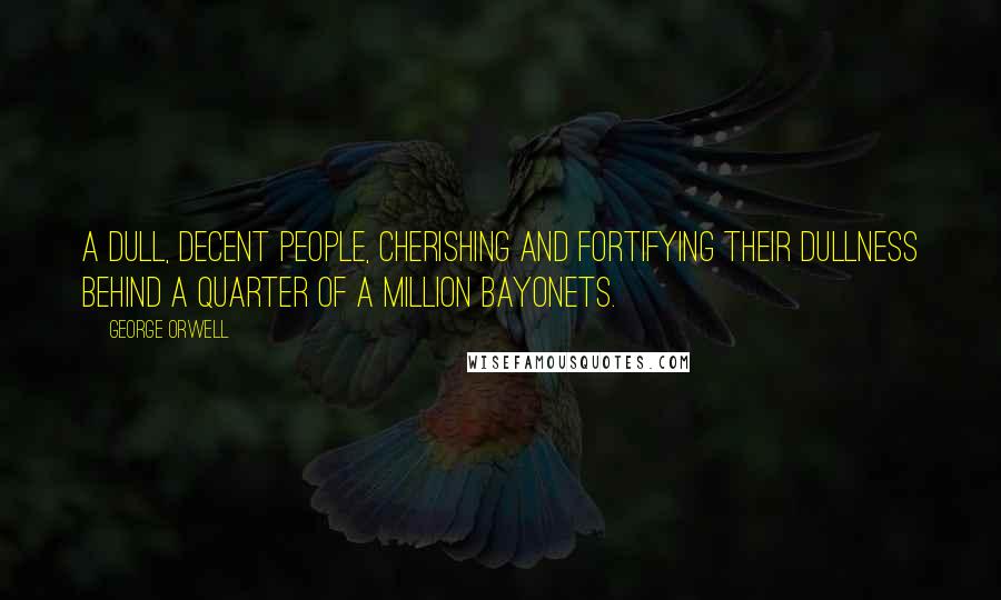 George Orwell Quotes: A dull, decent people, cherishing and fortifying their dullness behind a quarter of a million bayonets.