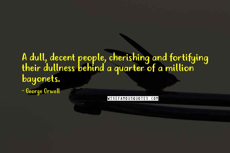 George Orwell Quotes: A dull, decent people, cherishing and fortifying their dullness behind a quarter of a million bayonets.
