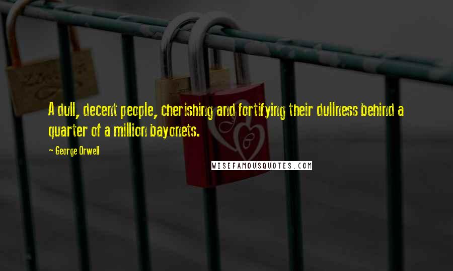 George Orwell Quotes: A dull, decent people, cherishing and fortifying their dullness behind a quarter of a million bayonets.