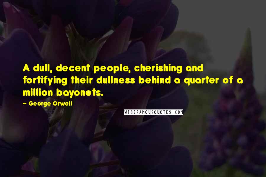 George Orwell Quotes: A dull, decent people, cherishing and fortifying their dullness behind a quarter of a million bayonets.