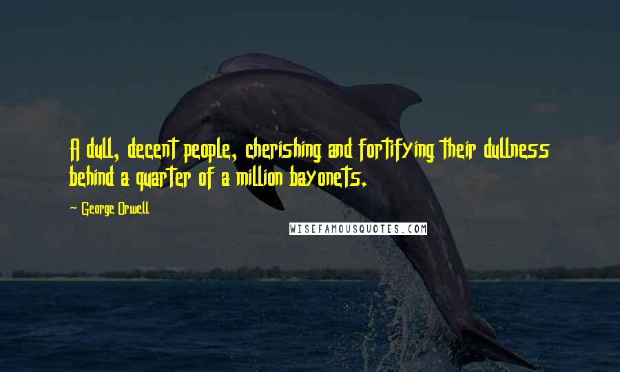 George Orwell Quotes: A dull, decent people, cherishing and fortifying their dullness behind a quarter of a million bayonets.