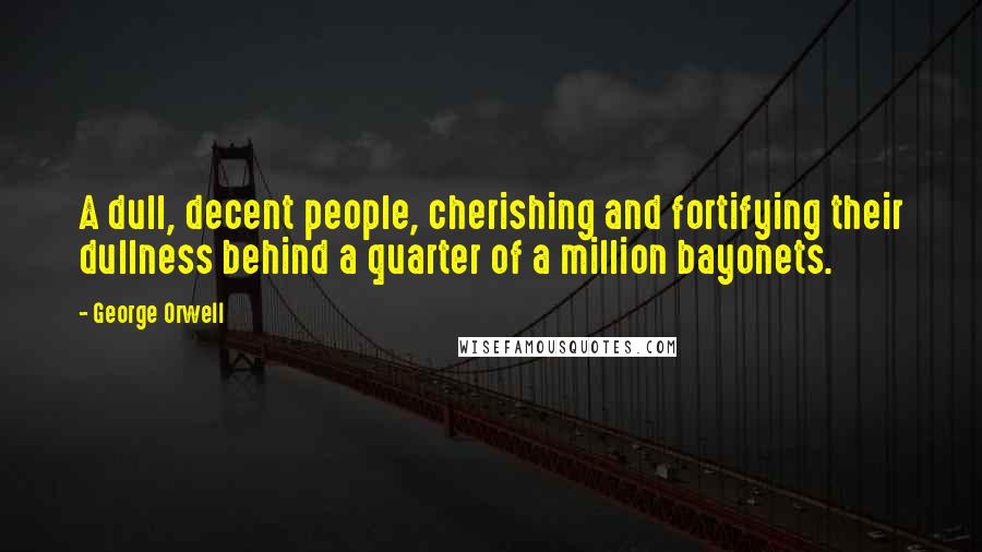 George Orwell Quotes: A dull, decent people, cherishing and fortifying their dullness behind a quarter of a million bayonets.
