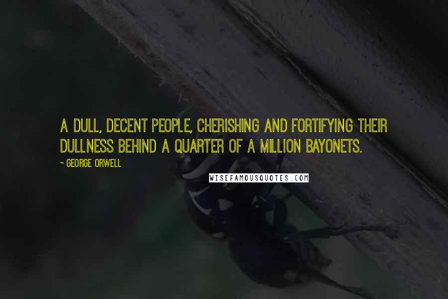 George Orwell Quotes: A dull, decent people, cherishing and fortifying their dullness behind a quarter of a million bayonets.