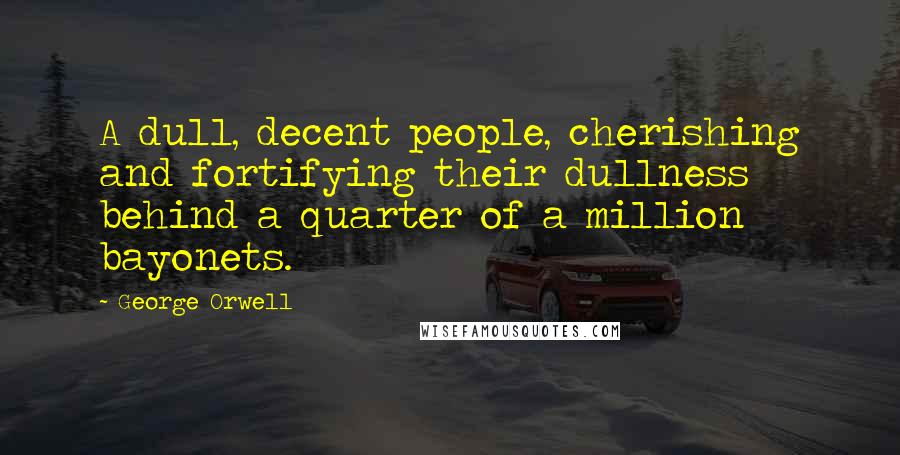 George Orwell Quotes: A dull, decent people, cherishing and fortifying their dullness behind a quarter of a million bayonets.
