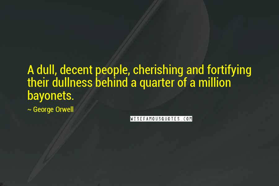 George Orwell Quotes: A dull, decent people, cherishing and fortifying their dullness behind a quarter of a million bayonets.