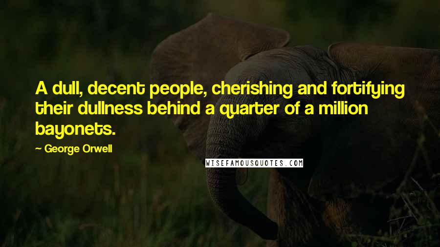 George Orwell Quotes: A dull, decent people, cherishing and fortifying their dullness behind a quarter of a million bayonets.