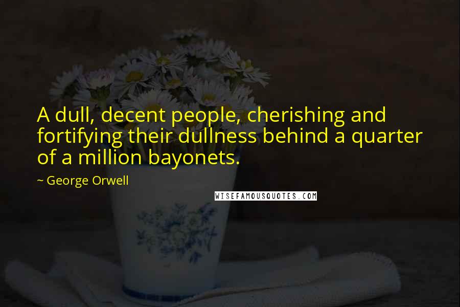 George Orwell Quotes: A dull, decent people, cherishing and fortifying their dullness behind a quarter of a million bayonets.