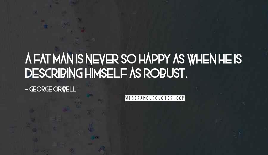George Orwell Quotes: A fat man is never so happy as when he is describing himself as robust.