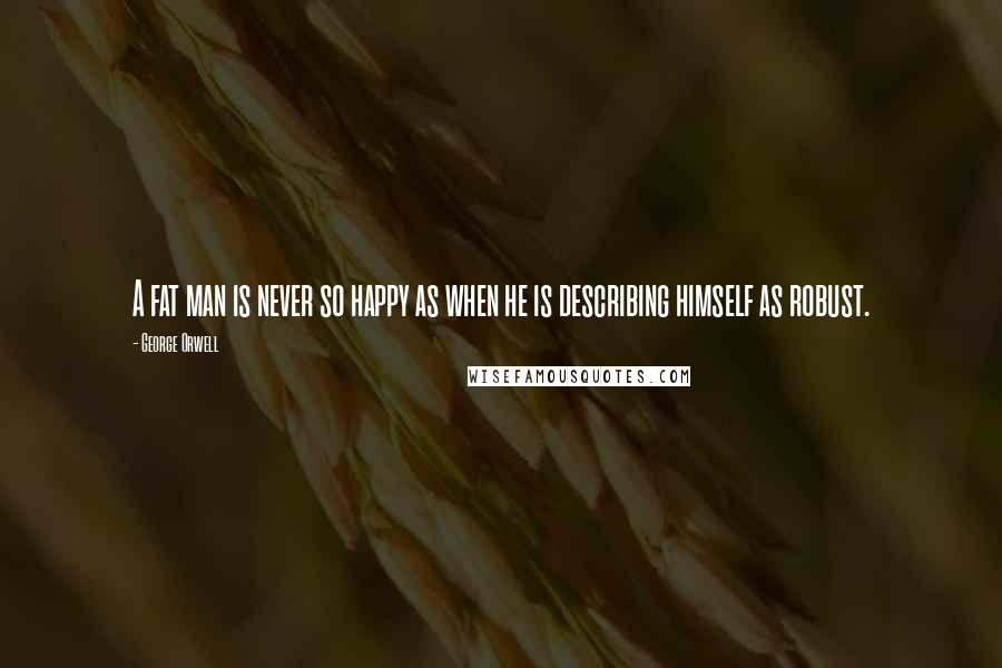 George Orwell Quotes: A fat man is never so happy as when he is describing himself as robust.