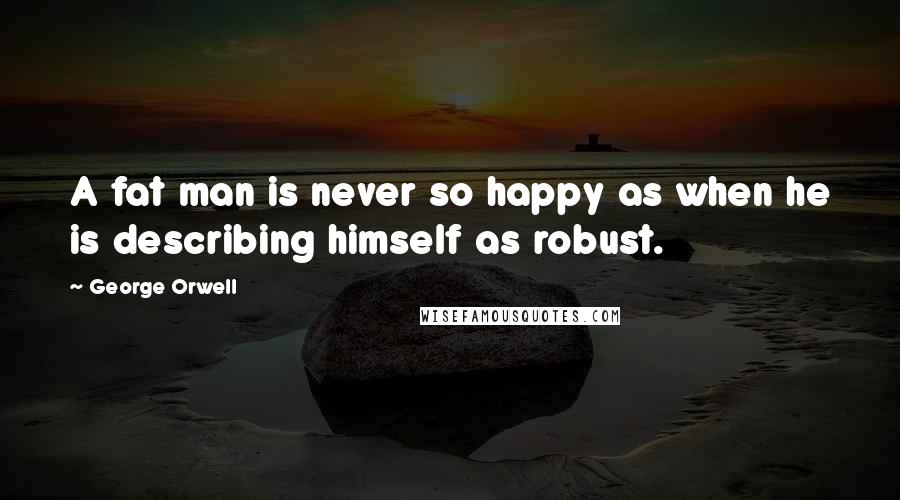 George Orwell Quotes: A fat man is never so happy as when he is describing himself as robust.