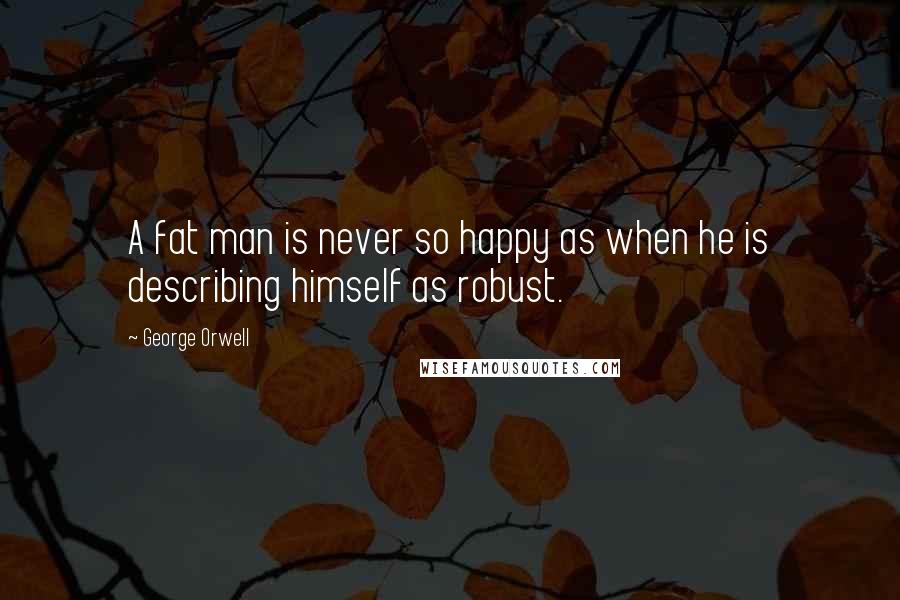 George Orwell Quotes: A fat man is never so happy as when he is describing himself as robust.