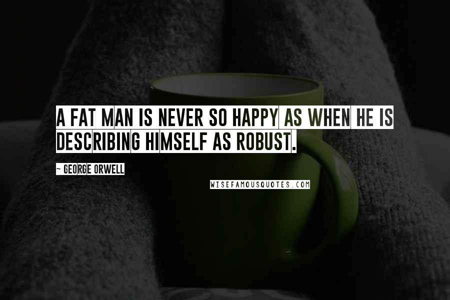 George Orwell Quotes: A fat man is never so happy as when he is describing himself as robust.