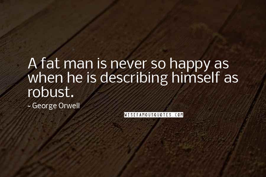 George Orwell Quotes: A fat man is never so happy as when he is describing himself as robust.