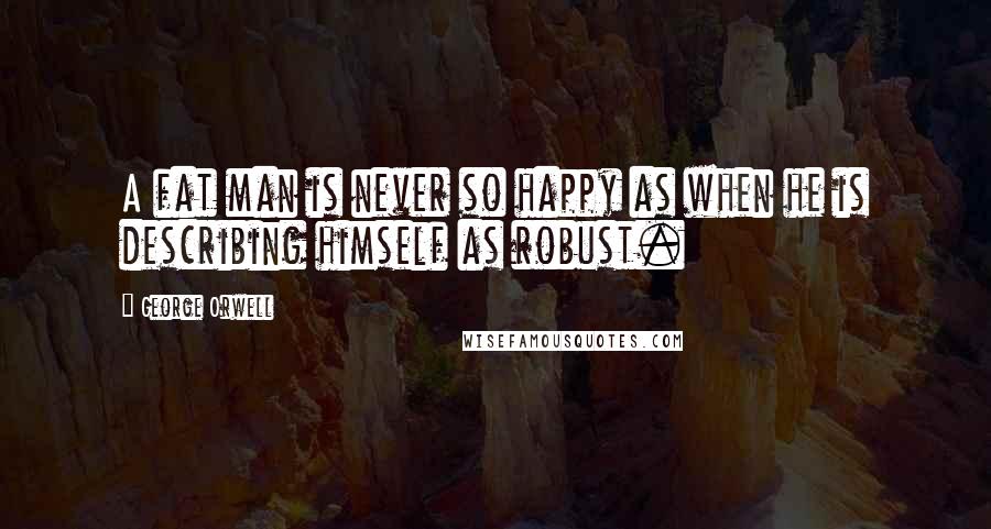George Orwell Quotes: A fat man is never so happy as when he is describing himself as robust.