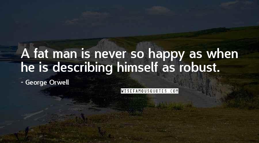 George Orwell Quotes: A fat man is never so happy as when he is describing himself as robust.