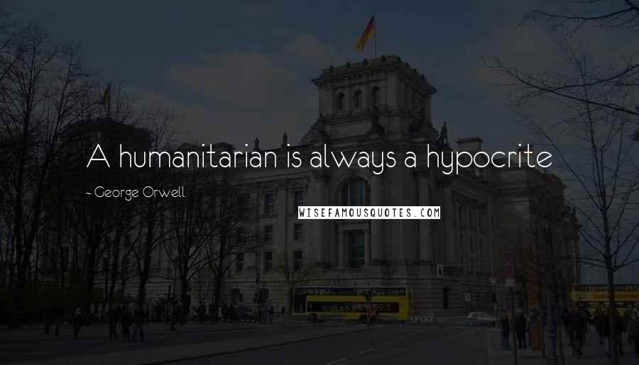 George Orwell Quotes: A humanitarian is always a hypocrite