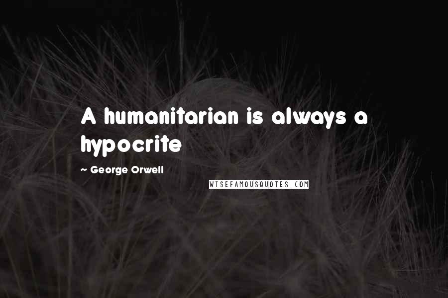 George Orwell Quotes: A humanitarian is always a hypocrite