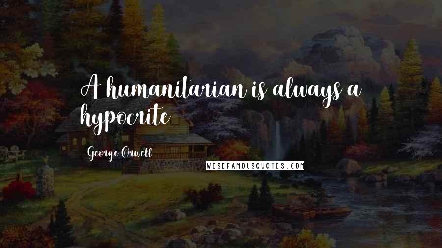 George Orwell Quotes: A humanitarian is always a hypocrite
