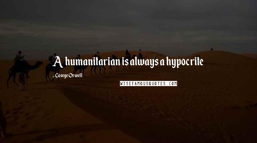 George Orwell Quotes: A humanitarian is always a hypocrite