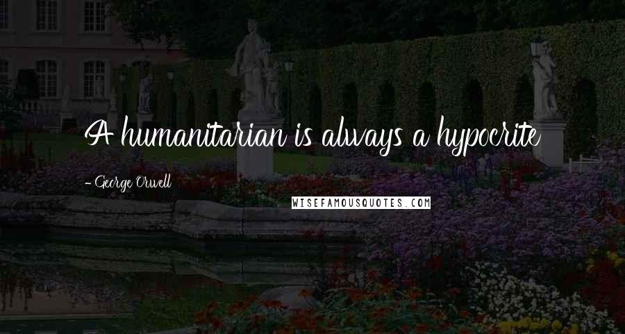 George Orwell Quotes: A humanitarian is always a hypocrite