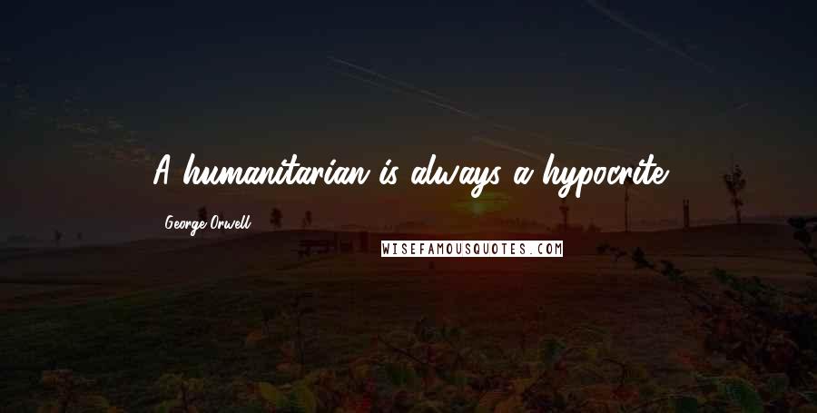 George Orwell Quotes: A humanitarian is always a hypocrite