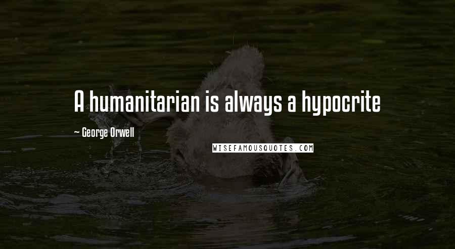 George Orwell Quotes: A humanitarian is always a hypocrite