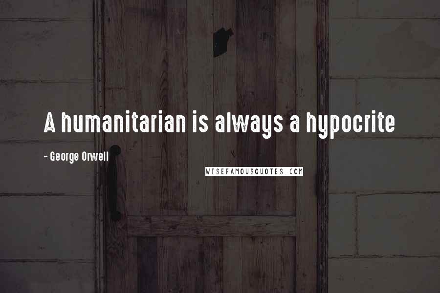 George Orwell Quotes: A humanitarian is always a hypocrite