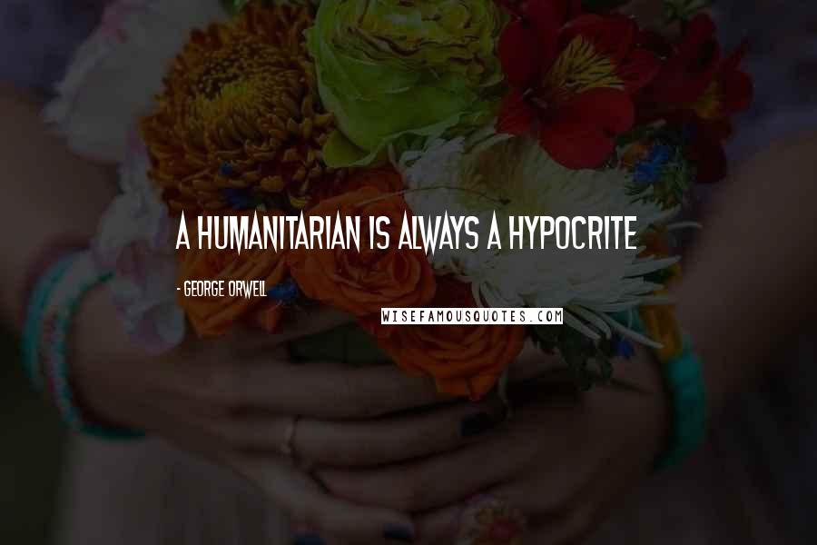 George Orwell Quotes: A humanitarian is always a hypocrite