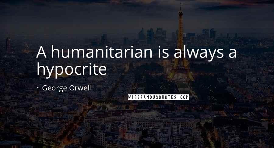 George Orwell Quotes: A humanitarian is always a hypocrite