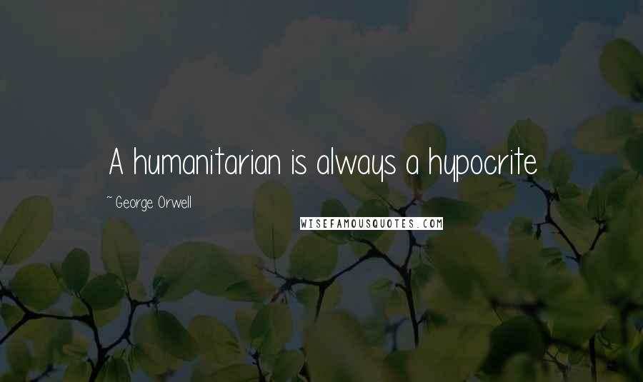 George Orwell Quotes: A humanitarian is always a hypocrite