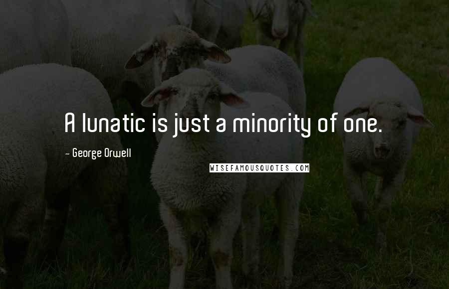George Orwell Quotes: A lunatic is just a minority of one.