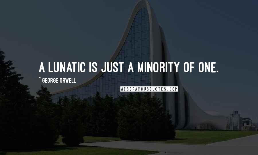 George Orwell Quotes: A lunatic is just a minority of one.