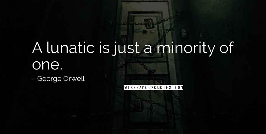 George Orwell Quotes: A lunatic is just a minority of one.